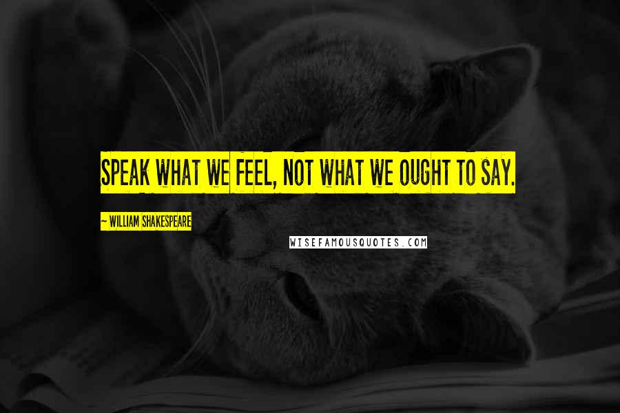 William Shakespeare Quotes: Speak what we feel, not what we ought to say.