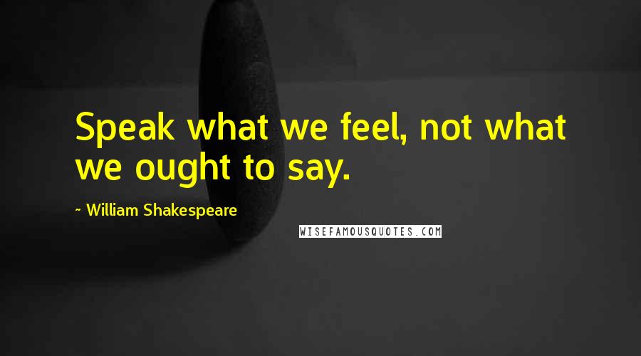 William Shakespeare Quotes: Speak what we feel, not what we ought to say.