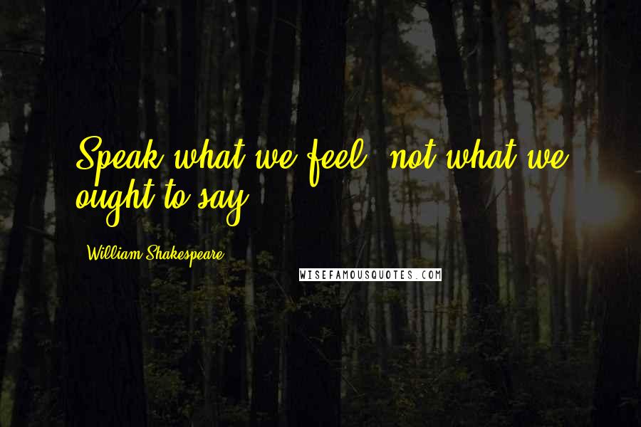 William Shakespeare Quotes: Speak what we feel, not what we ought to say.
