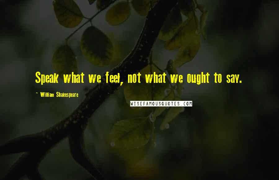 William Shakespeare Quotes: Speak what we feel, not what we ought to say.