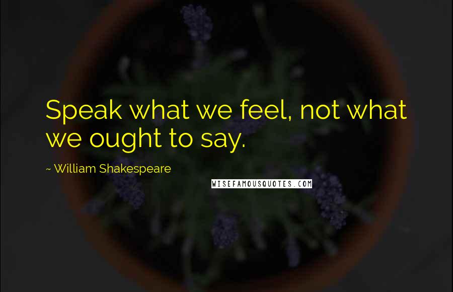 William Shakespeare Quotes: Speak what we feel, not what we ought to say.