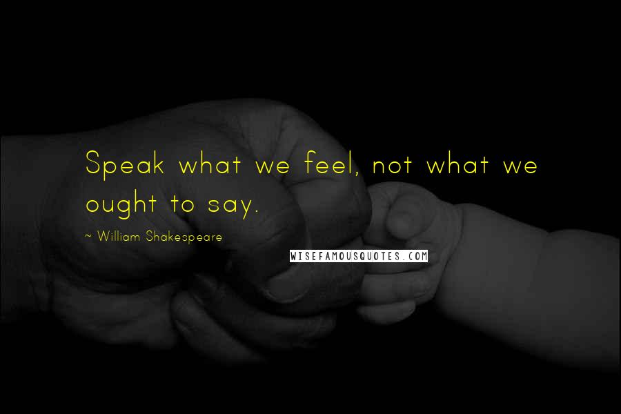 William Shakespeare Quotes: Speak what we feel, not what we ought to say.
