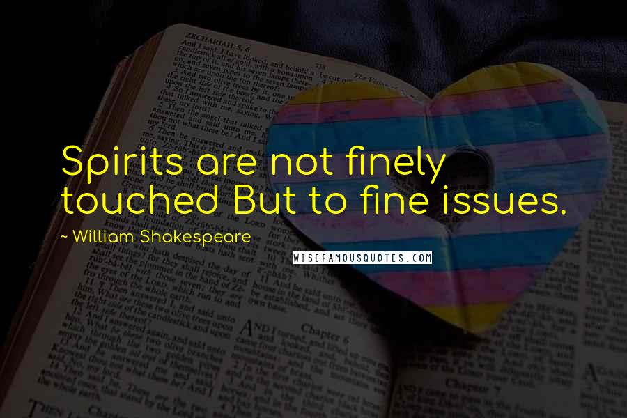 William Shakespeare Quotes: Spirits are not finely touched But to fine issues.