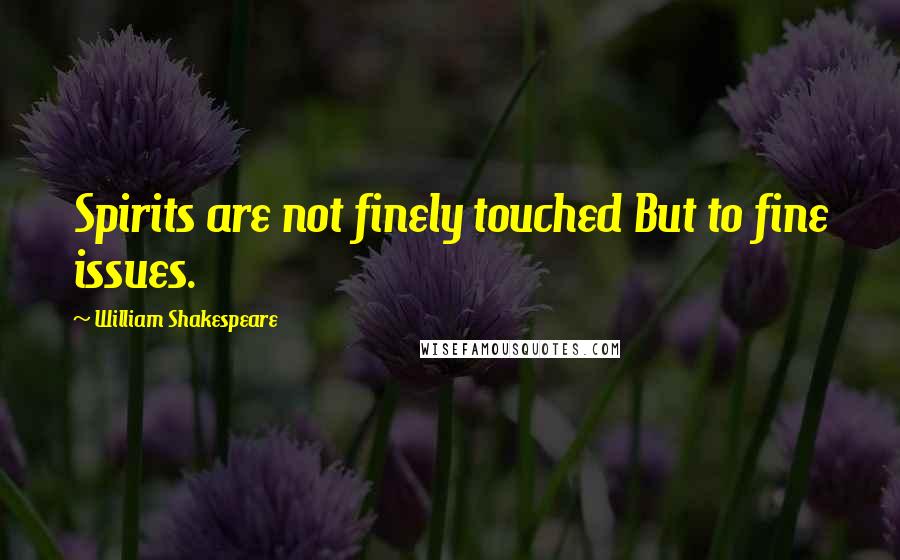 William Shakespeare Quotes: Spirits are not finely touched But to fine issues.