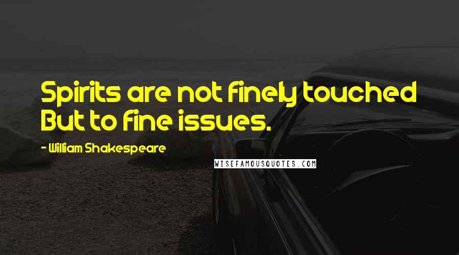 William Shakespeare Quotes: Spirits are not finely touched But to fine issues.