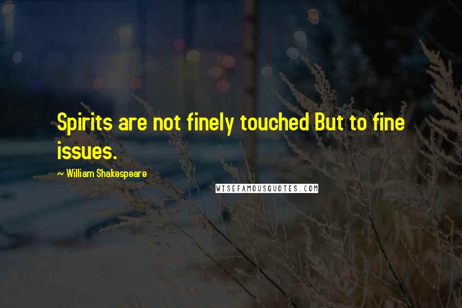 William Shakespeare Quotes: Spirits are not finely touched But to fine issues.