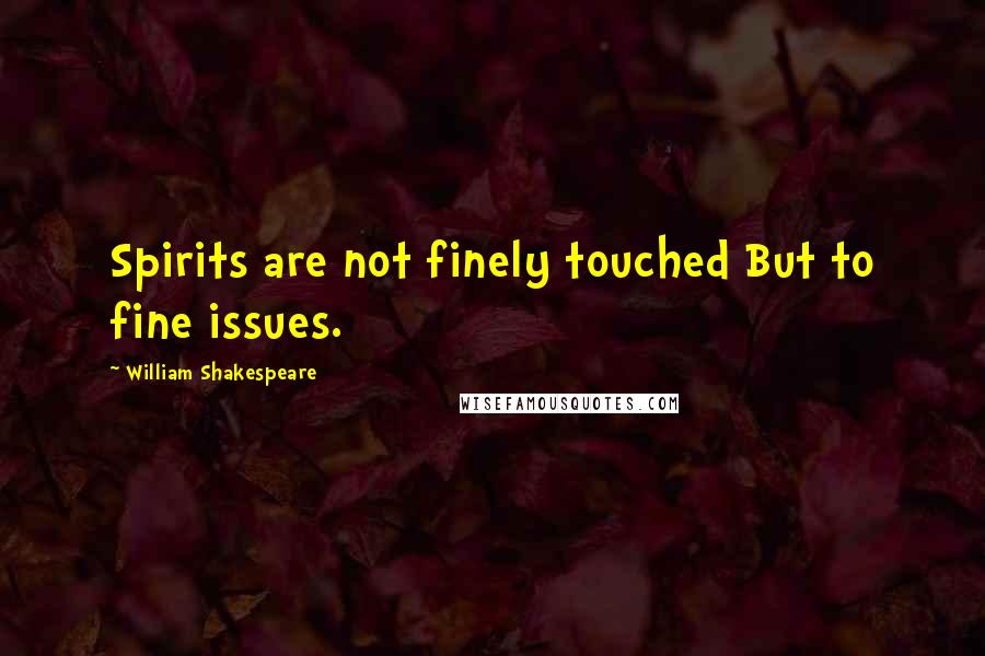 William Shakespeare Quotes: Spirits are not finely touched But to fine issues.