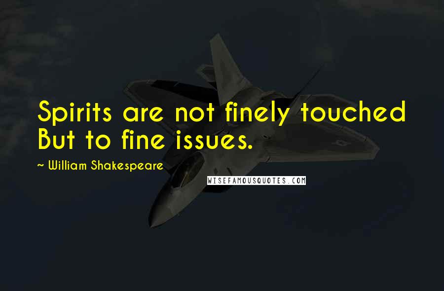 William Shakespeare Quotes: Spirits are not finely touched But to fine issues.