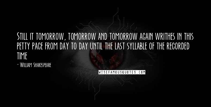 William Shakespeare Quotes: Still it tomorrow, tomorrow and tomorrow again writhes in this petty pace from day to day until the last syllable of the recorded time