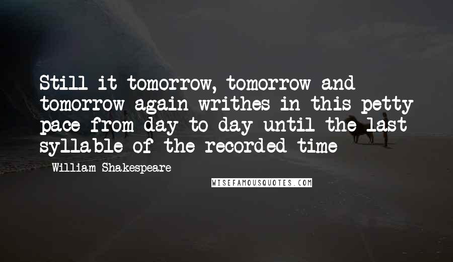 William Shakespeare Quotes: Still it tomorrow, tomorrow and tomorrow again writhes in this petty pace from day to day until the last syllable of the recorded time