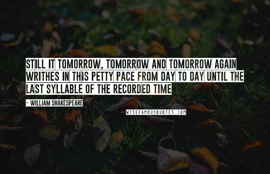 William Shakespeare Quotes: Still it tomorrow, tomorrow and tomorrow again writhes in this petty pace from day to day until the last syllable of the recorded time