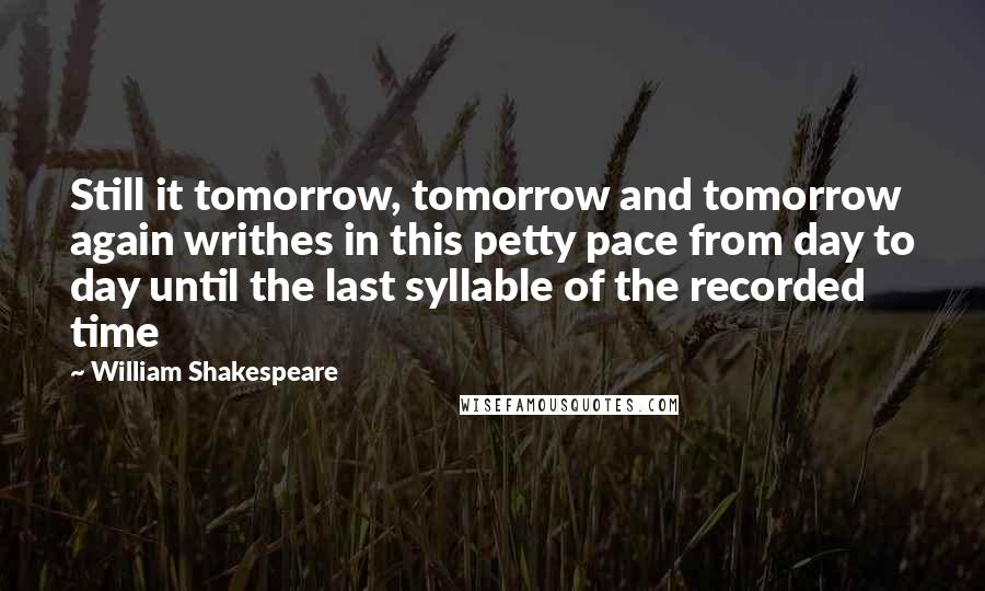 William Shakespeare Quotes: Still it tomorrow, tomorrow and tomorrow again writhes in this petty pace from day to day until the last syllable of the recorded time