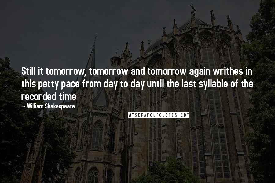 William Shakespeare Quotes: Still it tomorrow, tomorrow and tomorrow again writhes in this petty pace from day to day until the last syllable of the recorded time