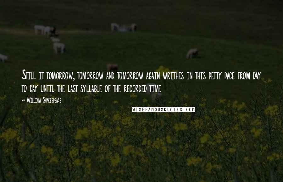 William Shakespeare Quotes: Still it tomorrow, tomorrow and tomorrow again writhes in this petty pace from day to day until the last syllable of the recorded time