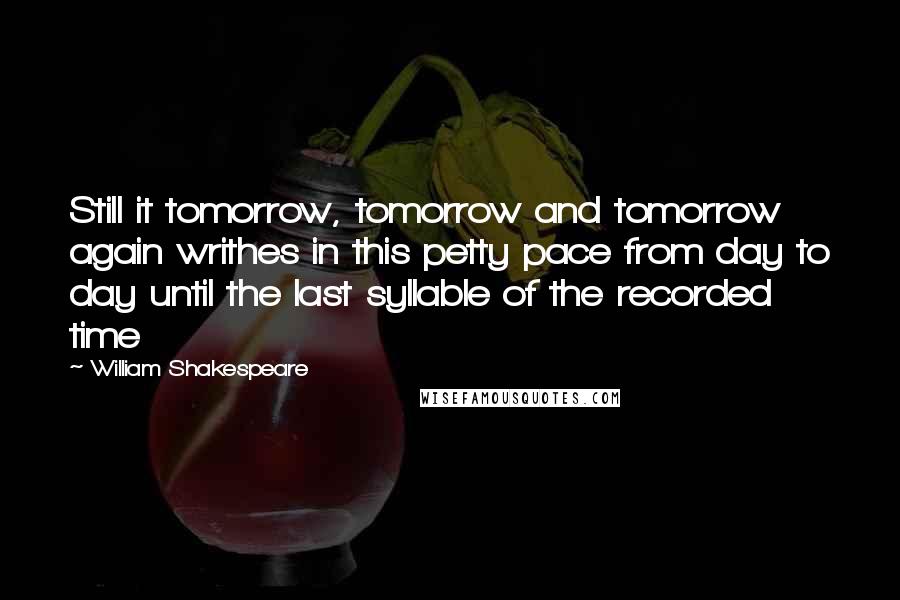 William Shakespeare Quotes: Still it tomorrow, tomorrow and tomorrow again writhes in this petty pace from day to day until the last syllable of the recorded time