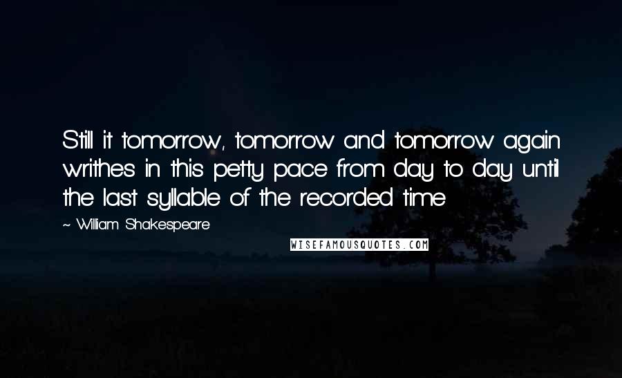 William Shakespeare Quotes: Still it tomorrow, tomorrow and tomorrow again writhes in this petty pace from day to day until the last syllable of the recorded time