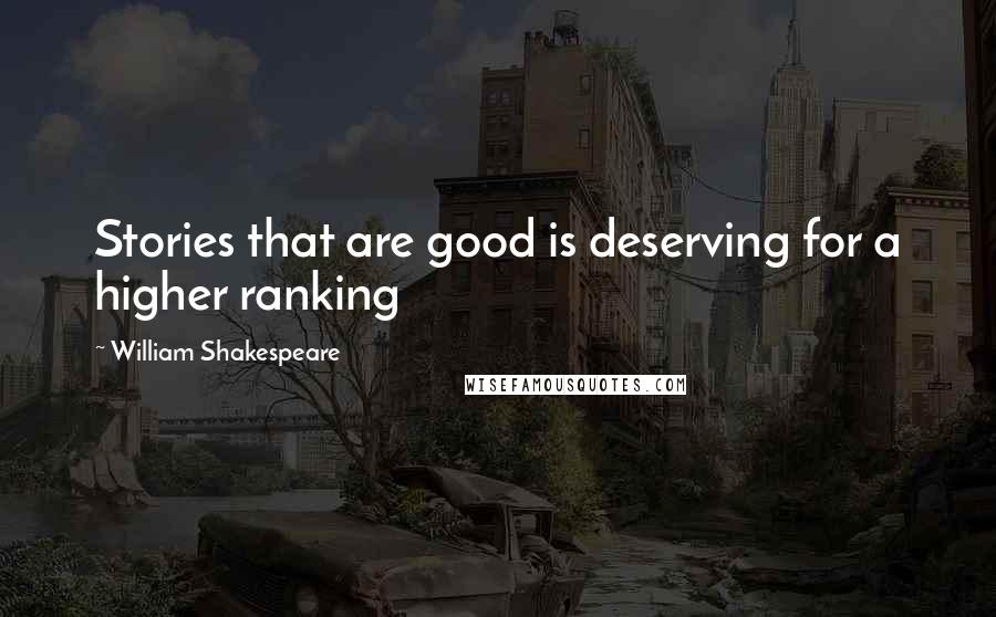 William Shakespeare Quotes: Stories that are good is deserving for a higher ranking