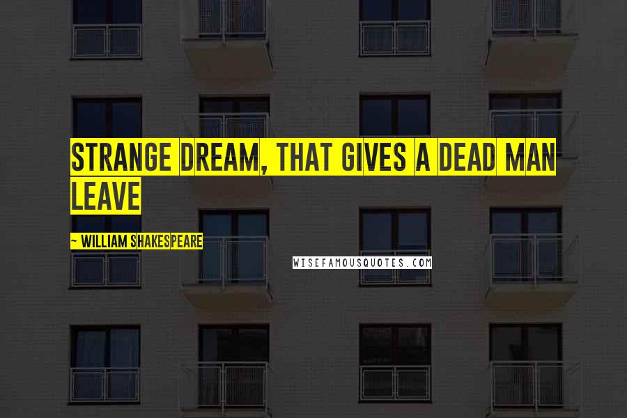 William Shakespeare Quotes: Strange dream, that gives a dead man leave