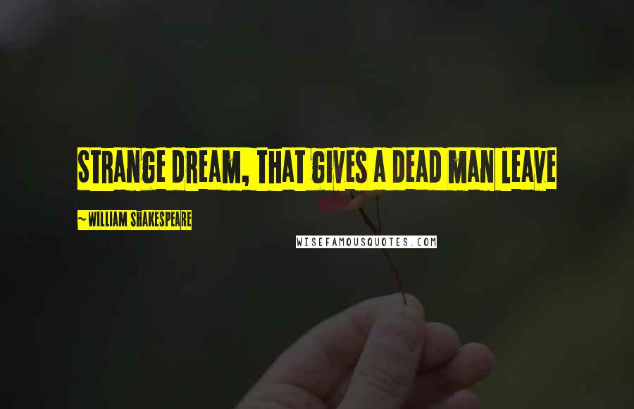 William Shakespeare Quotes: Strange dream, that gives a dead man leave