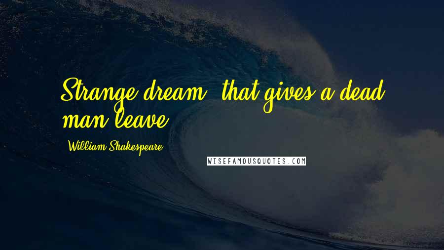 William Shakespeare Quotes: Strange dream, that gives a dead man leave