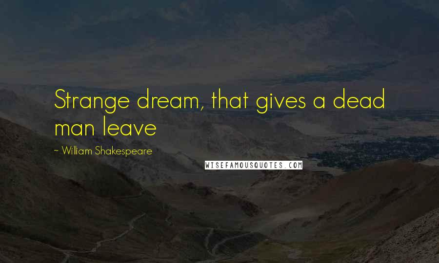 William Shakespeare Quotes: Strange dream, that gives a dead man leave
