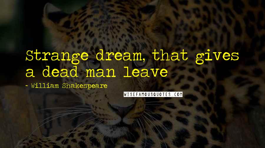 William Shakespeare Quotes: Strange dream, that gives a dead man leave