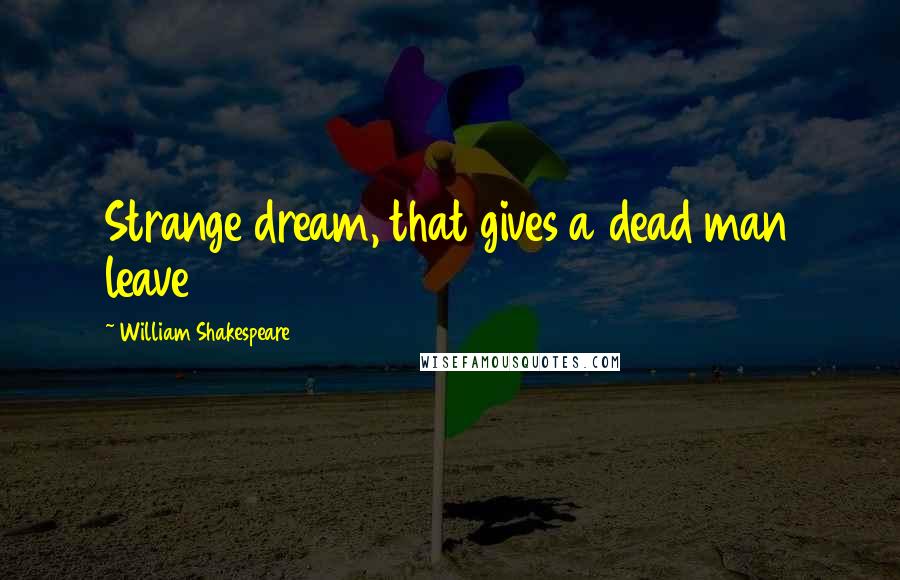 William Shakespeare Quotes: Strange dream, that gives a dead man leave