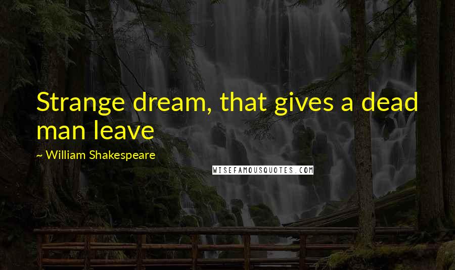 William Shakespeare Quotes: Strange dream, that gives a dead man leave