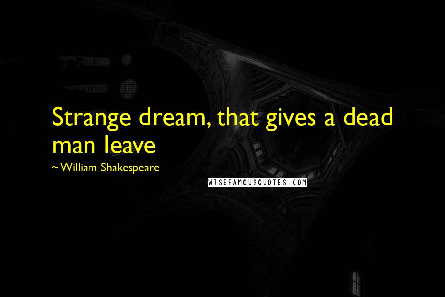 William Shakespeare Quotes: Strange dream, that gives a dead man leave
