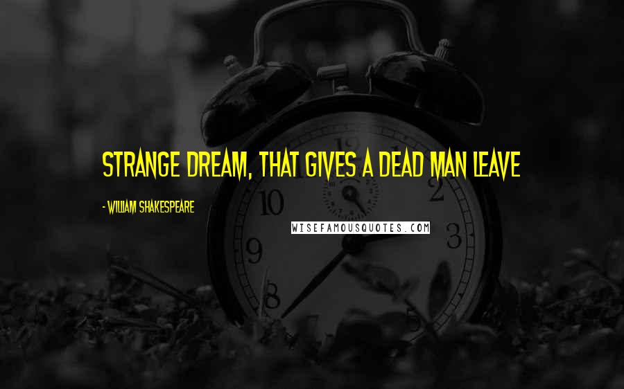 William Shakespeare Quotes: Strange dream, that gives a dead man leave