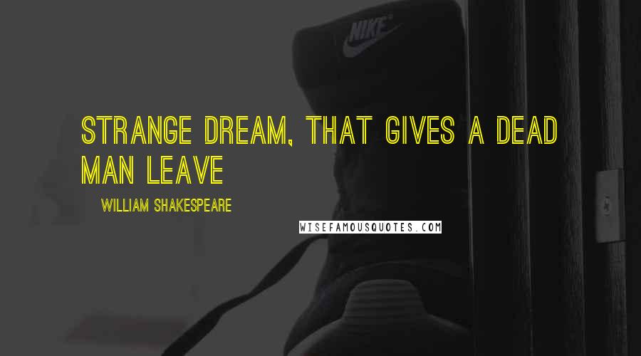 William Shakespeare Quotes: Strange dream, that gives a dead man leave