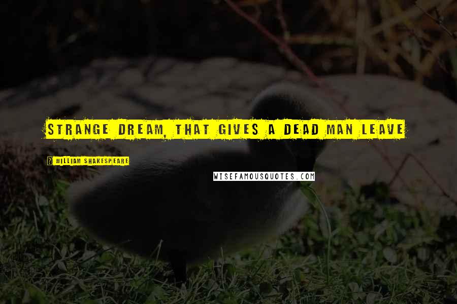 William Shakespeare Quotes: Strange dream, that gives a dead man leave