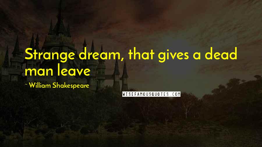 William Shakespeare Quotes: Strange dream, that gives a dead man leave