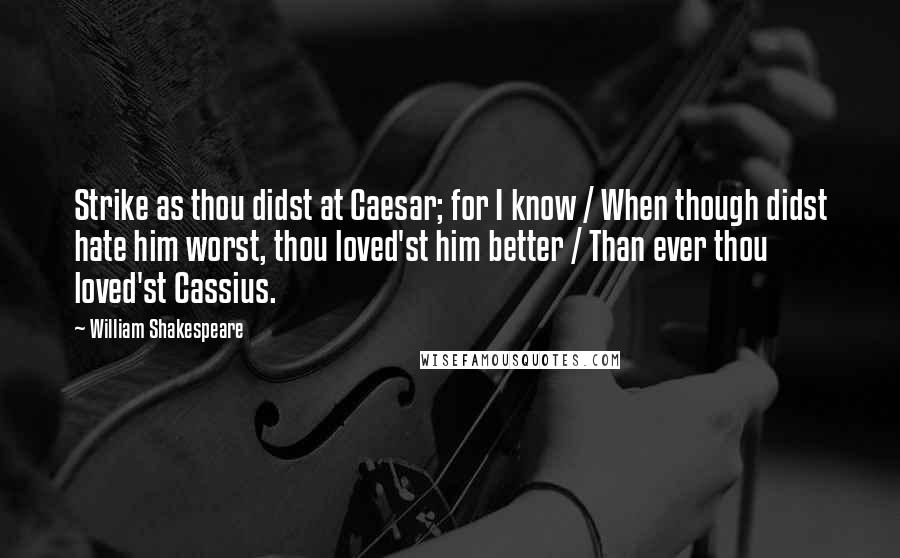 William Shakespeare Quotes: Strike as thou didst at Caesar; for I know / When though didst hate him worst, thou loved'st him better / Than ever thou loved'st Cassius.