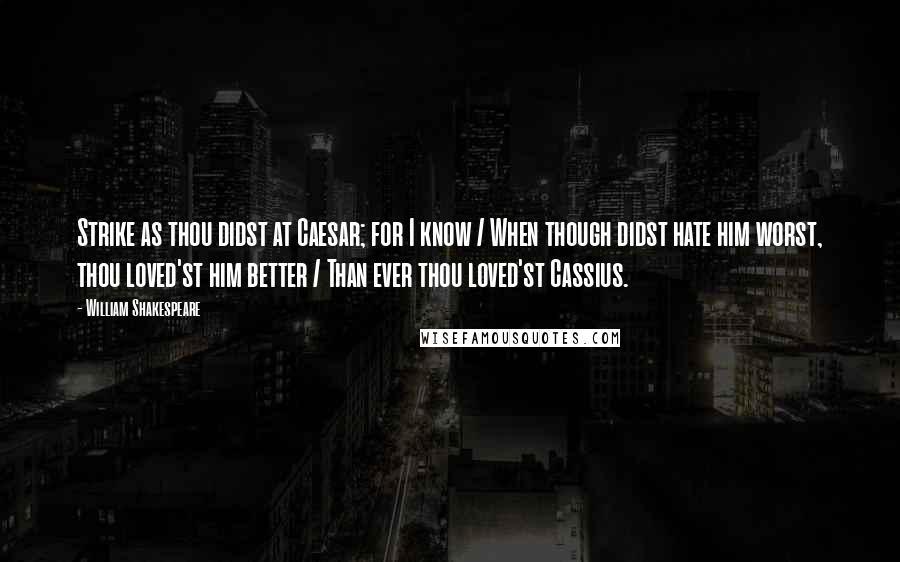 William Shakespeare Quotes: Strike as thou didst at Caesar; for I know / When though didst hate him worst, thou loved'st him better / Than ever thou loved'st Cassius.