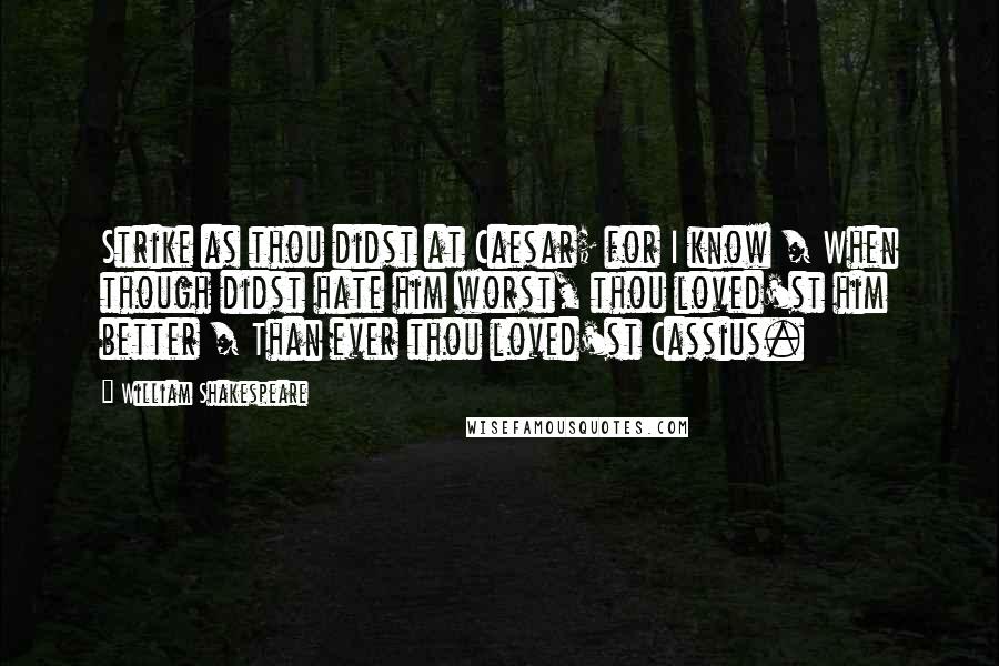 William Shakespeare Quotes: Strike as thou didst at Caesar; for I know / When though didst hate him worst, thou loved'st him better / Than ever thou loved'st Cassius.