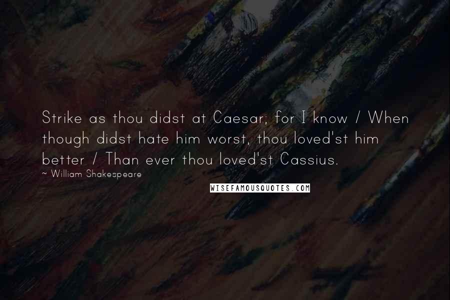 William Shakespeare Quotes: Strike as thou didst at Caesar; for I know / When though didst hate him worst, thou loved'st him better / Than ever thou loved'st Cassius.