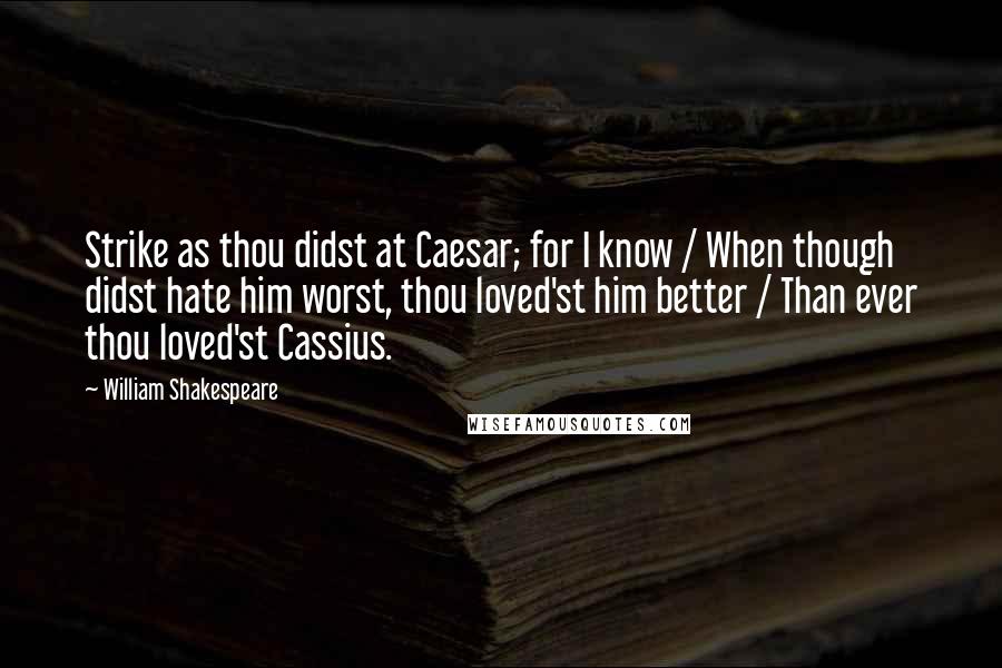 William Shakespeare Quotes: Strike as thou didst at Caesar; for I know / When though didst hate him worst, thou loved'st him better / Than ever thou loved'st Cassius.