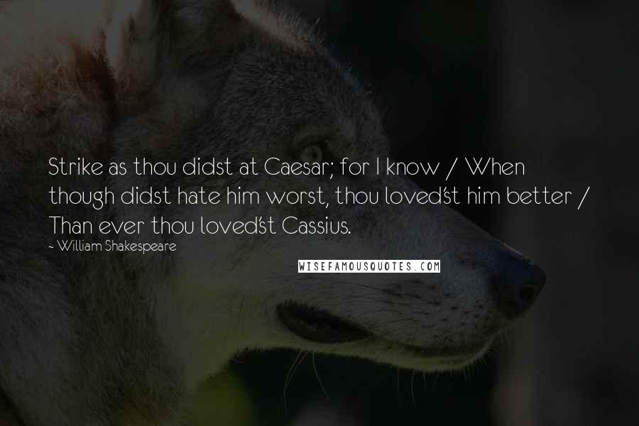 William Shakespeare Quotes: Strike as thou didst at Caesar; for I know / When though didst hate him worst, thou loved'st him better / Than ever thou loved'st Cassius.