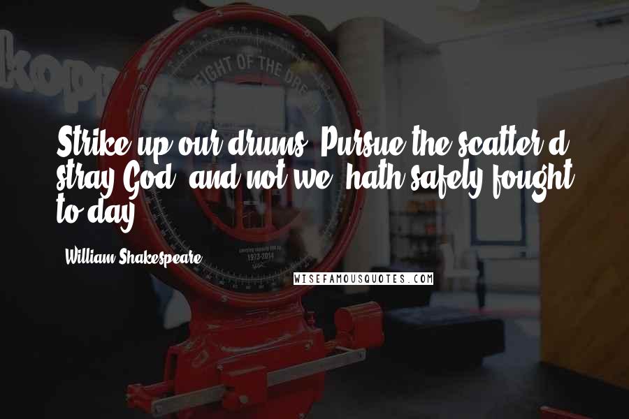 William Shakespeare Quotes: Strike up our drums! Pursue the scatter'd stray.God, and not we, hath safely fought to day.