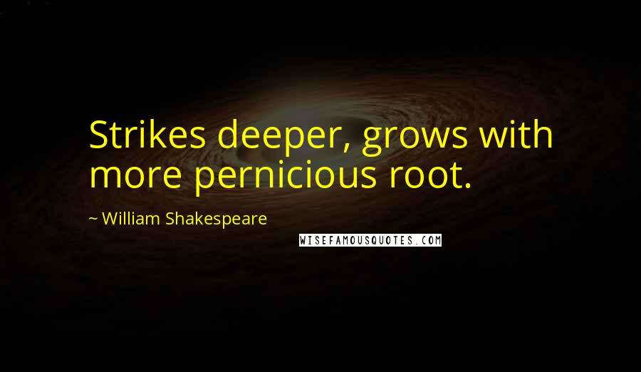 William Shakespeare Quotes: Strikes deeper, grows with more pernicious root.