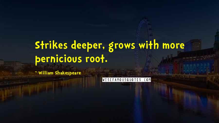 William Shakespeare Quotes: Strikes deeper, grows with more pernicious root.