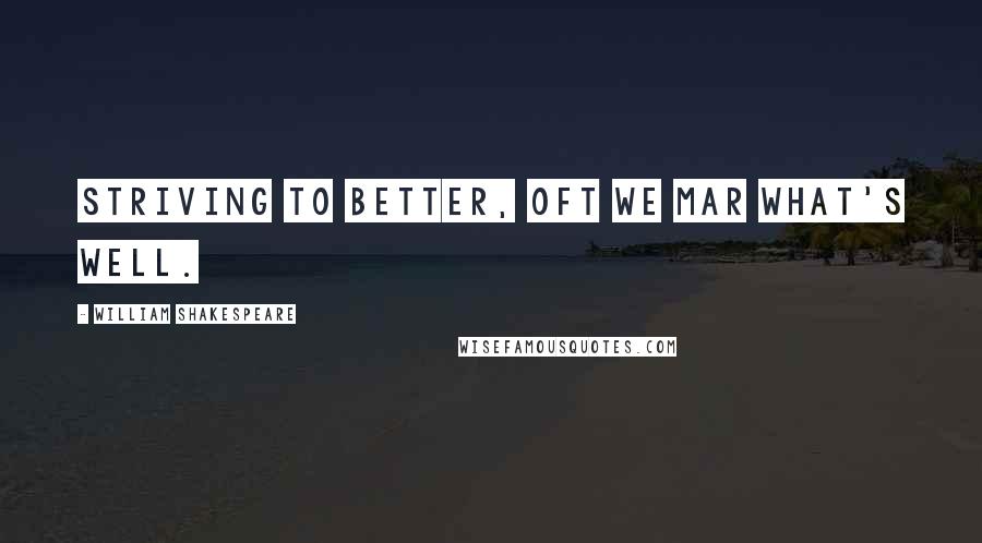 William Shakespeare Quotes: Striving to better, oft we mar what's well.