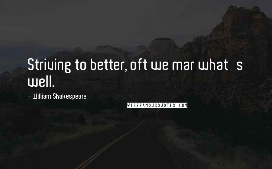 William Shakespeare Quotes: Striving to better, oft we mar what's well.