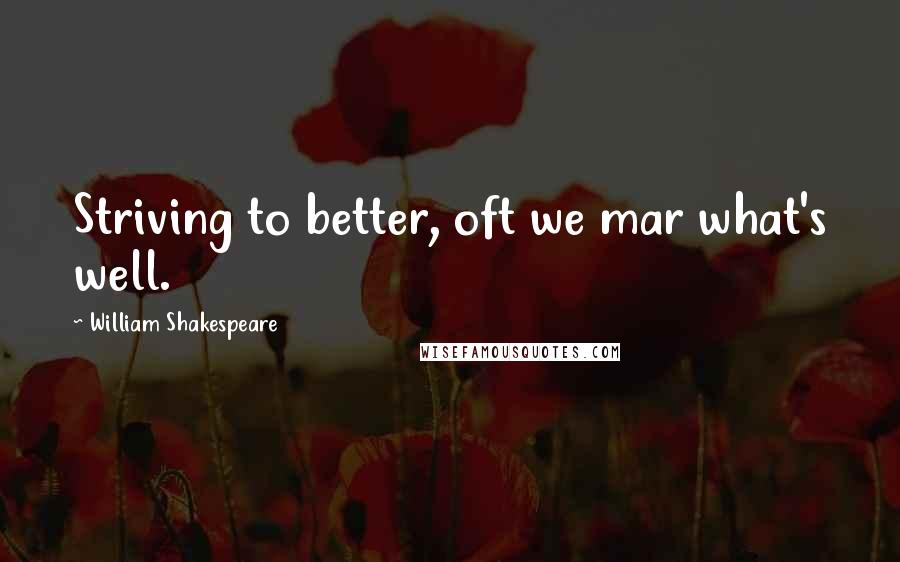 William Shakespeare Quotes: Striving to better, oft we mar what's well.