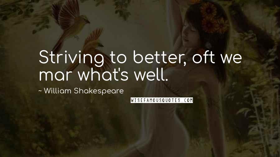 William Shakespeare Quotes: Striving to better, oft we mar what's well.