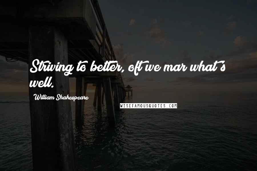 William Shakespeare Quotes: Striving to better, oft we mar what's well.
