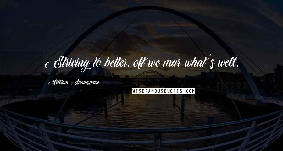 William Shakespeare Quotes: Striving to better, oft we mar what's well.