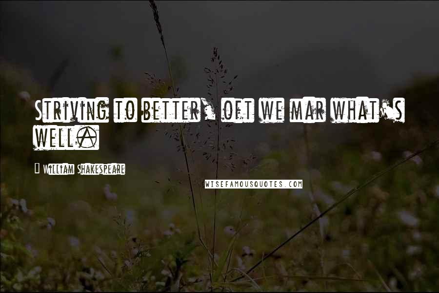 William Shakespeare Quotes: Striving to better, oft we mar what's well.