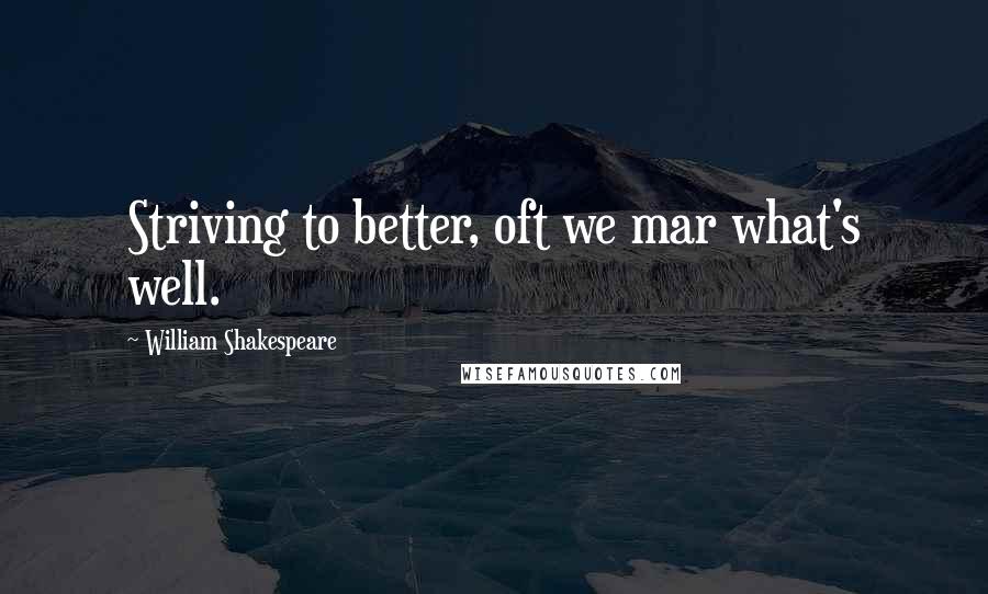 William Shakespeare Quotes: Striving to better, oft we mar what's well.